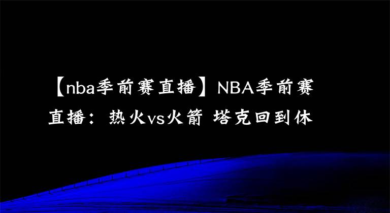 【nba季前赛直播】NBA季前赛直播：热火vs火箭 塔克回到休斯顿 冲击两连胜！