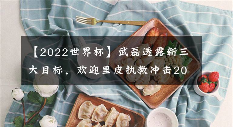 【2022世界杯】武磊透露新三大目标，欢迎里皮执教冲击2022世界杯！
