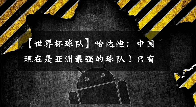 【世界杯球队】哈达迪：中国现在是亚洲最强的球队！只有两人能接班易建联