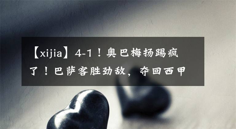 【xijia】4-1！奥巴梅扬踢疯了！巴萨客胜劲敌，夺回西甲积分榜第四