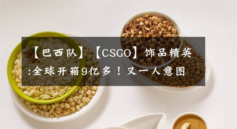 【巴西队】【CSGO】饰品精英:全球开箱9亿多！又一人意图转瓦。巴西队被禁赛。