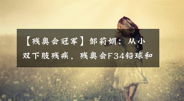 【残奥会冠军】邹莉娟：从小双下肢残疾，残奥会F34铅球和标枪冠军的故事