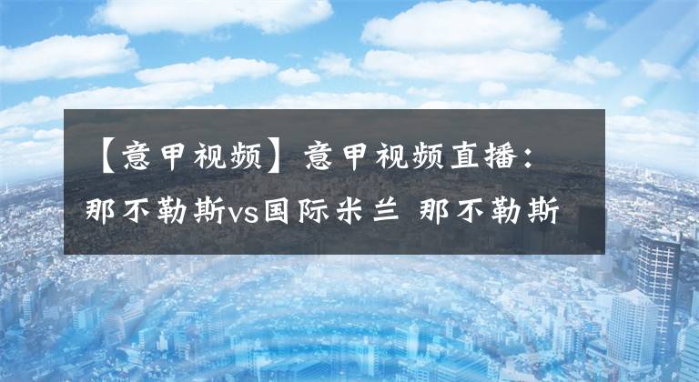 【意甲视频】意甲视频直播：那不勒斯vs国际米兰 那不勒斯争欧冠席位，国米稳固榜首！