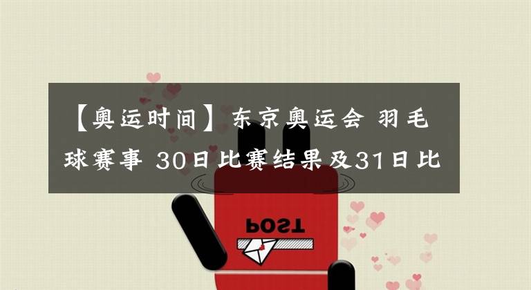 【奥运时间】东京奥运会 羽毛球赛事 30日比赛结果及31日比赛时间安排