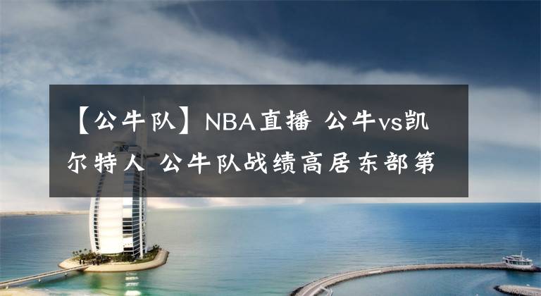 【公牛队】NBA直播 公牛vs凯尔特人 公牛队战绩高居东部第一却惨遭连败
