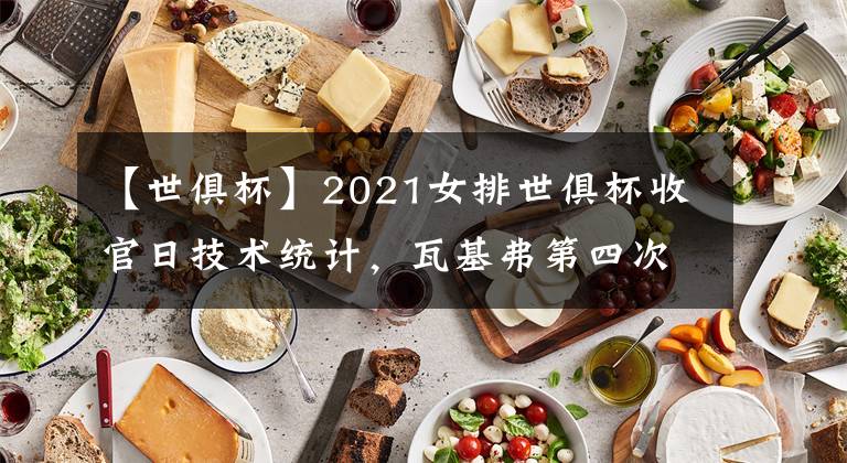【世俱杯】2021女排世俱杯收官日技术统计，瓦基弗第四次夺金，费内巴切摘铜