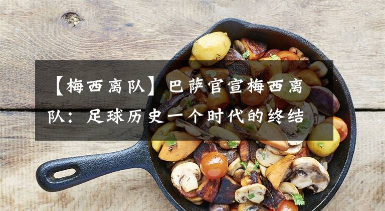 【梅西离队】巴萨官宣梅西离队：足球历史一个时代的终结！