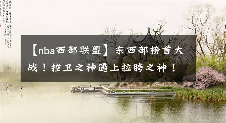 【nba西部联盟】东西部榜首大战！控卫之神遇上拉胯之神！下半场哈登直接消失？