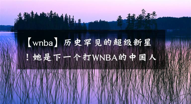 【wnba】历史罕见的超级新星！她是下一个打WNBA的中国人？！