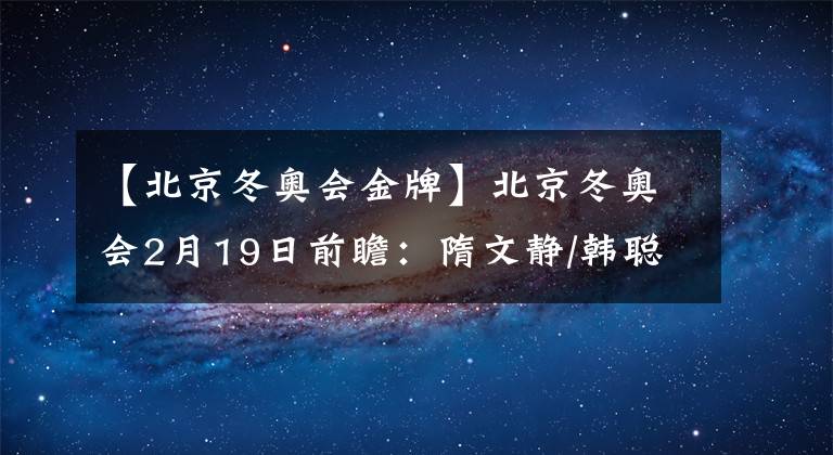 【北京冬奥会金牌】北京冬奥会2月19日前瞻：隋文静/韩聪冲击双人滑金牌