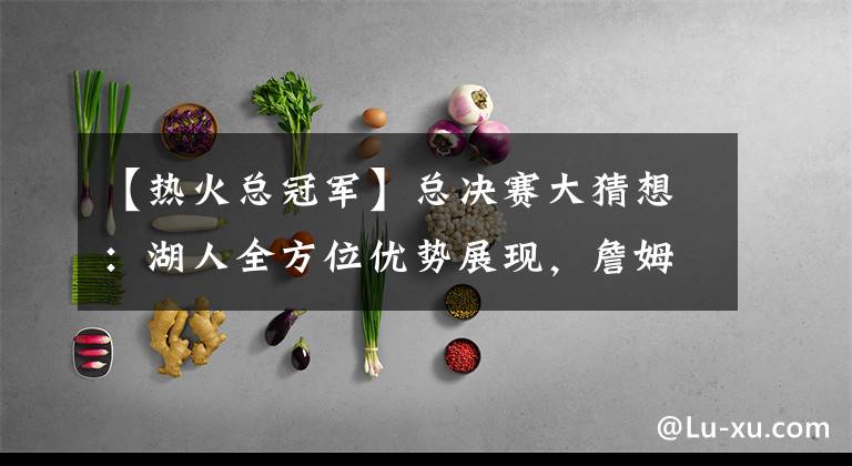 【热火总冠军】总决赛大猜想：湖人全方位优势展现，詹姆斯是东部球队的噩梦？