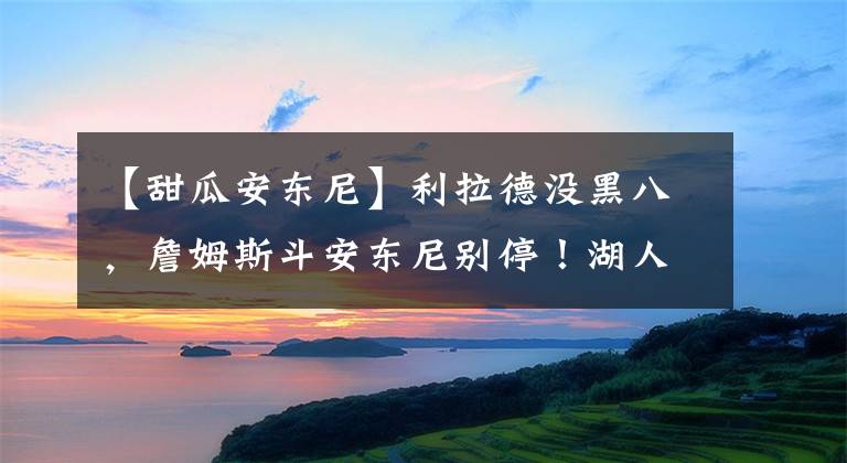 【甜瓜安东尼】利拉德没黑八，詹姆斯斗安东尼别停！湖人开拓者G5甜瓜退役战？