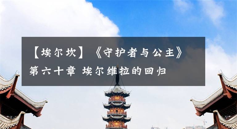 【埃尔坎】《守护者与公主》第六十章 埃尔维拉的回归