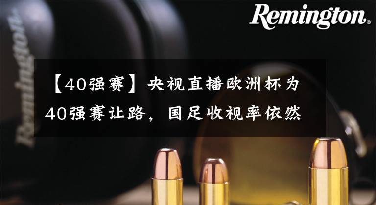 【40强赛】央视直播欧洲杯为40强赛让路，国足收视率依然高