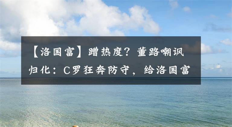 【洛国富】蹭热度？董路嘲讽归化：C罗狂奔防守，给洛国富的防守打了个样