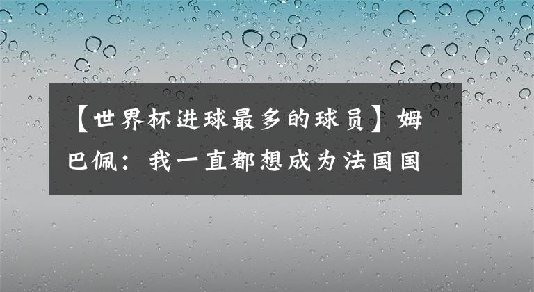 【世界杯进球最多的球员】姆巴佩：我一直都想成为法国国家队和俱乐部进球最多的球员