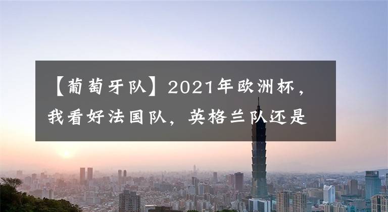 【葡萄牙队】2021年欧洲杯，我看好法国队，英格兰队还是葡萄牙队呢？