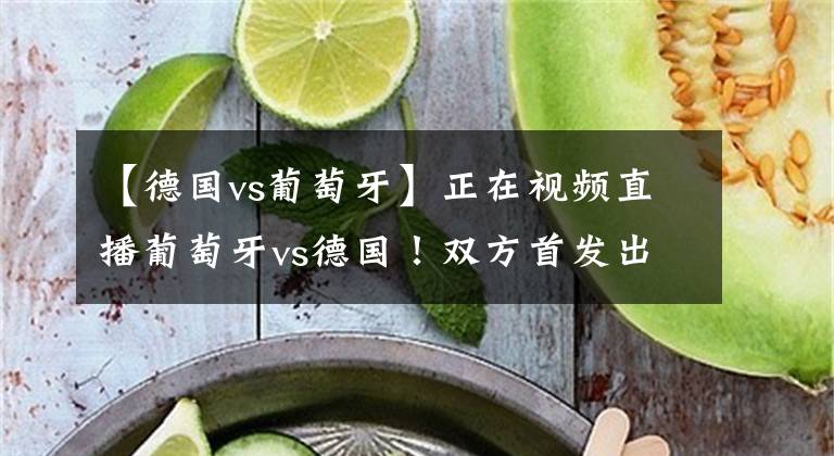 【德国vs葡萄牙】正在视频直播葡萄牙vs德国！双方首发出炉，德国背水一战！