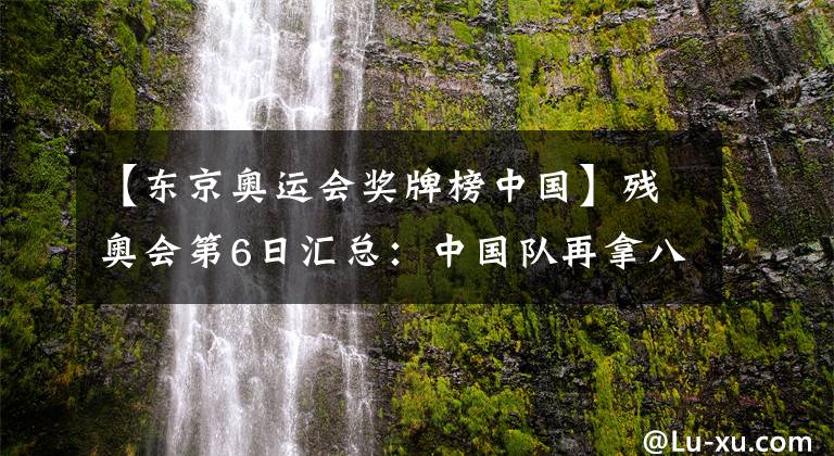 【东京奥运会奖牌榜中国】残奥会第6日汇总：中国队再拿八金！游泳队上演“三展国旗”3.0！