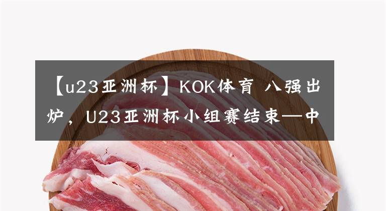 【u23亚洲杯】KOK体育 八强出炉，U23亚洲杯小组赛结束—中国垫底，