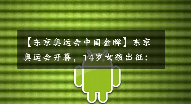 【东京奥运会中国金牌】东京奥运会开幕，14岁女孩出征：我看见了中国少年最好的样子
