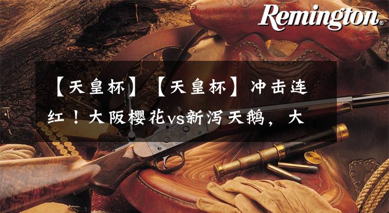 【天皇杯】【天皇杯】冲击连红！大阪樱花vs新泻天鹅，大阪樱花状态回暖，客队重心放在联赛 ！