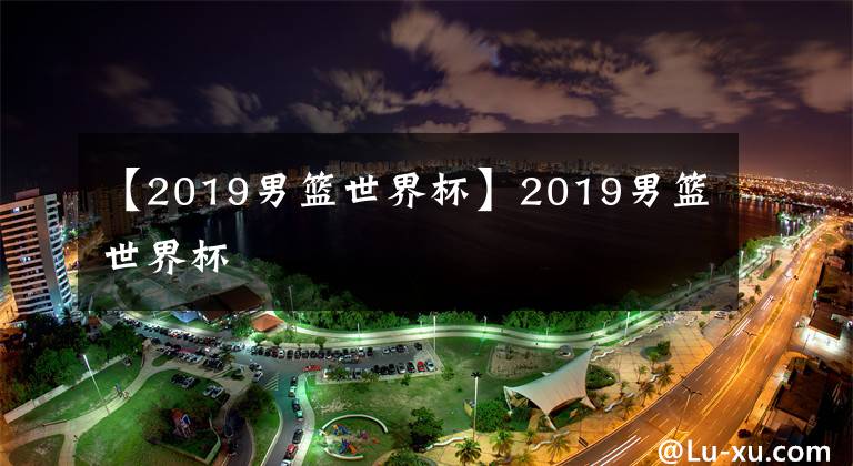【2019男篮世界杯】2019男篮世界杯
