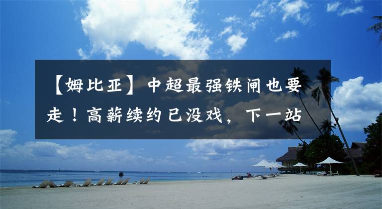 【姆比亚】中超最强铁闸也要走！高薪续约已没戏，下一站或是意甲劲旅！