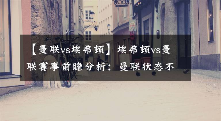 【曼联vs埃弗顿】埃弗顿vs曼联赛事前瞻分析：曼联状态不稳埃弗顿有机可乘？