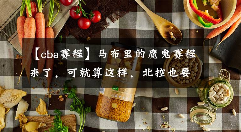 【cba赛程】马布里的魔鬼赛程来了，可就算这样，北控也要冲击CBA的前七！