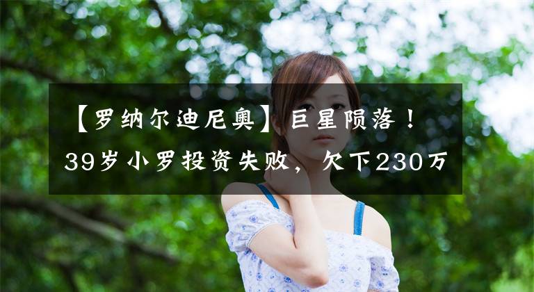【罗纳尔迪尼奥】巨星陨落！39岁小罗投资失败，欠下230万欧房产全部被查封
