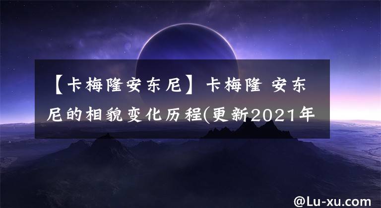 【卡梅隆安东尼】卡梅隆 安东尼的相貌变化历程(更新2021年4月)