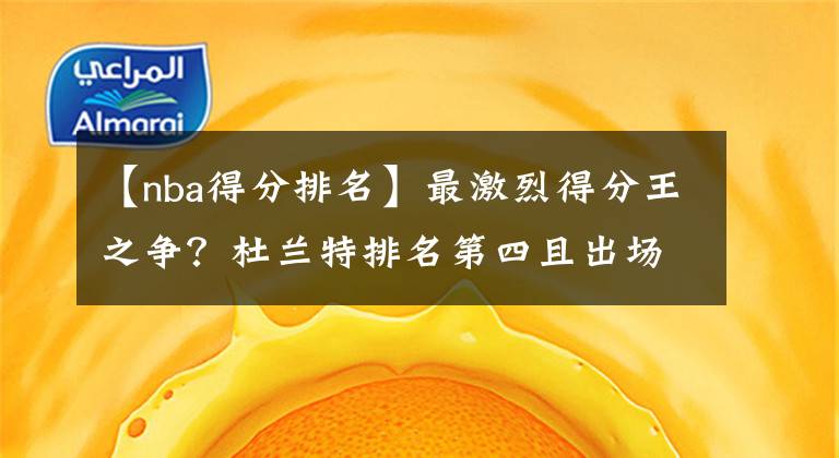 【nba得分排名】最激烈得分王之争？杜兰特排名第四且出场次数不足，却仍有戏！