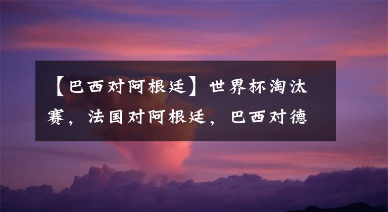 【巴西对阿根廷】世界杯淘汰赛，法国对阿根廷，巴西对德国？想想都激动！
