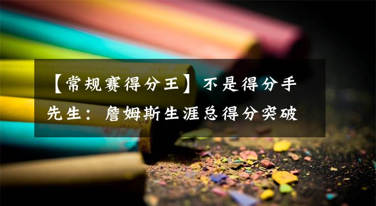 【常规赛得分王】不是得分手先生：詹姆斯生涯总得分突破37000分，历史最年轻！