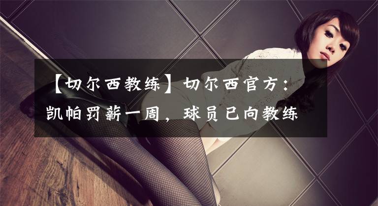 【切尔西教练】切尔西官方：凯帕罚薪一周，球员已向教练&全队致歉