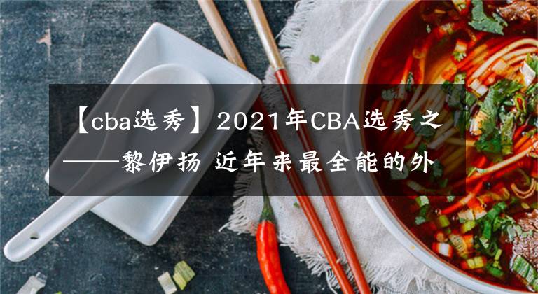 【cba选秀】2021年CBA选秀之——黎伊扬 近年来最全能的外线选秀球员