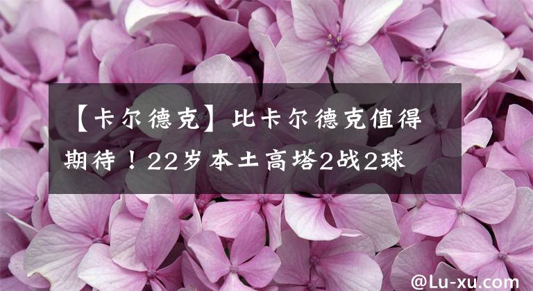 【卡尔德克】比卡尔德克值得期待！22岁本土高塔2战2球