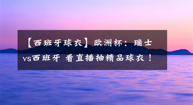 【西班牙球衣】欧洲杯：瑞士vs西班牙 看直播抽精品球衣！附抽奖地址