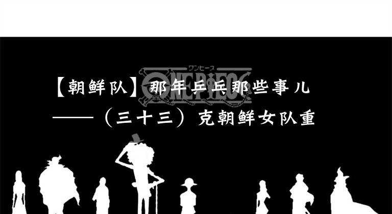 【朝鲜队】那年乒乓那些事儿 ——（三十三）克朝鲜女队重登皇座 战瑞典男队功亏一篑
