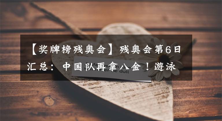 【奖牌榜残奥会】残奥会第6日汇总：中国队再拿八金！游泳队上演“三展国旗”3.0！