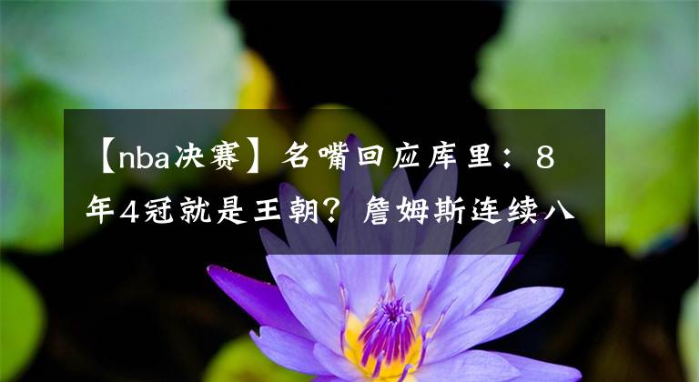 【nba决赛】名嘴回应库里：8年4冠就是王朝？詹姆斯连续八年总决赛又算什么？