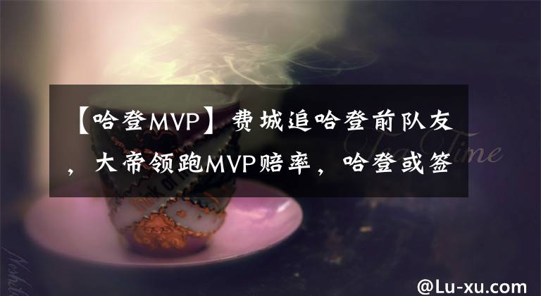【哈登MVP】费城追哈登前队友，大帝领跑MVP赔率，哈登或签短约