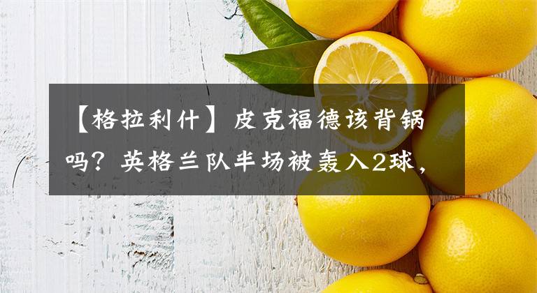 【格拉利什】皮克福德该背锅吗？英格兰队半场被轰入2球，卢卡库助攻+门线神奇救险