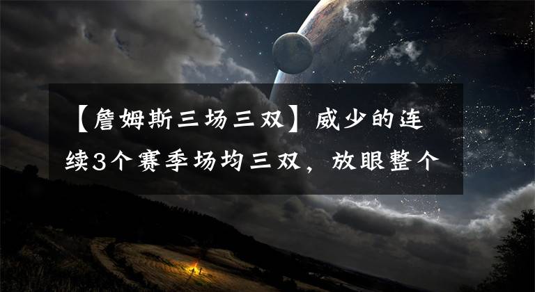 【詹姆斯三场三双】威少的连续3个赛季场均三双，放眼整个历史什么水平？