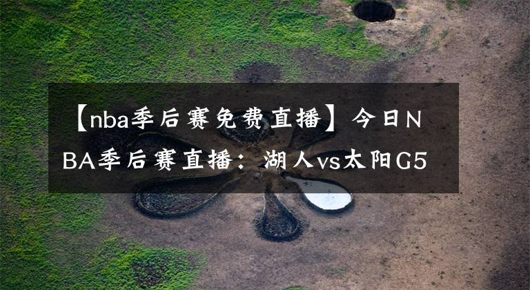 【nba季后赛免费直播】今日NBA季后赛直播：湖人vs太阳G5免费看 波普复出，湖人迎生死战