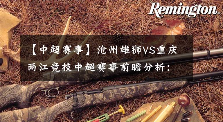 【中超赛事】沧州雄狮VS重庆两江竞技中超赛事前瞻分析：重庆两江竞技实力不容小觑