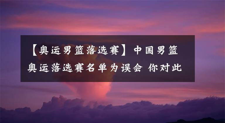 【奥运男篮落选赛】中国男篮奥运落选赛名单为误会 你对此有什么看法？