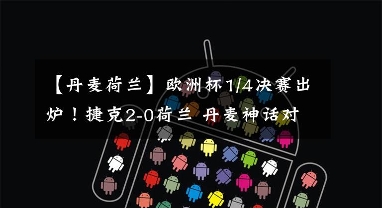 【丹麦荷兰】欧洲杯1/4决赛出炉！捷克2-0荷兰 丹麦神话对阵黑马NO.40