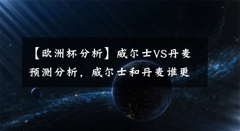 【欧洲杯分析】威尔士VS丹麦预测分析，威尔士和丹麦谁更强？会爆冷吗？